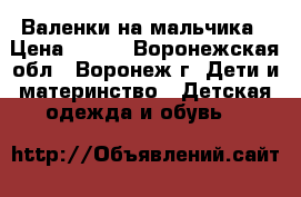 Валенки на мальчика › Цена ­ 700 - Воронежская обл., Воронеж г. Дети и материнство » Детская одежда и обувь   